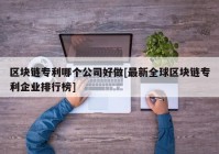 区块链专利哪个公司好做[最新全球区块链专利企业排行榜]