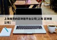 上海推荐的区块链平台公司[上海 区块链 公司]